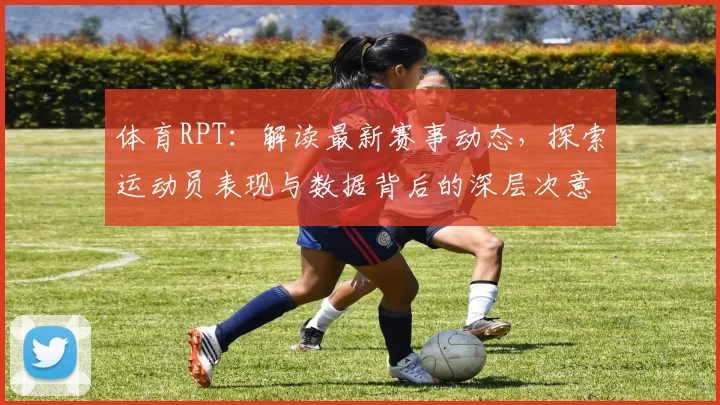 体育RPT：解读最新赛事动态，探索运动员表现与数据背后的深层次意义