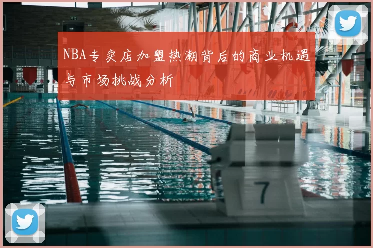 NBA专卖店加盟热潮背后的商业机遇与市场挑战分析