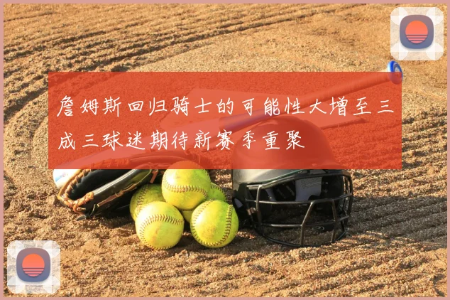 詹姆斯回归骑士的可能性大增至三成三球迷期待新赛季重聚