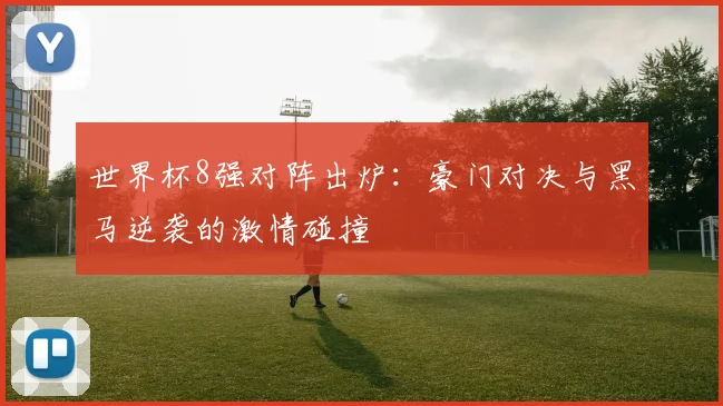 世界杯8强对阵出炉:豪门对决与黑马逆袭的激情碰撞