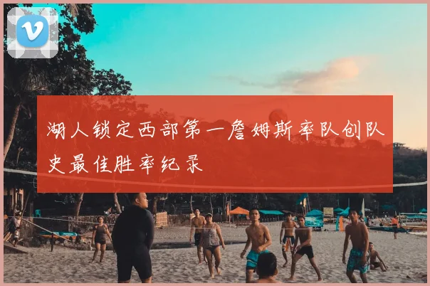 湖人锁定西部第一詹姆斯率队创队史最佳胜率纪录