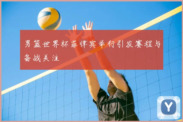 男篮世界杯菲律宾举行引发赛程与备战关注