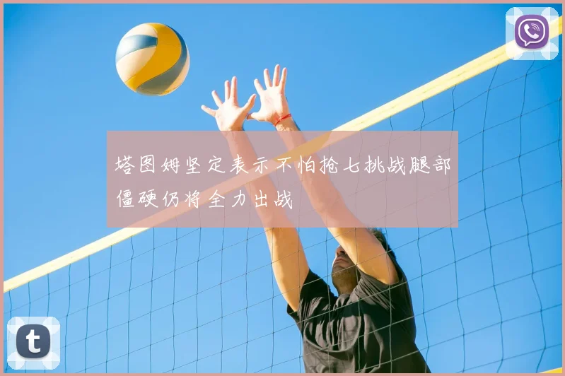 塔图姆坚定表示不怕抢七挑战腿部僵硬仍将全力出战