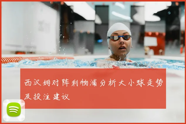 西汉姆对阵利物浦分析大小球走势及投注建议
