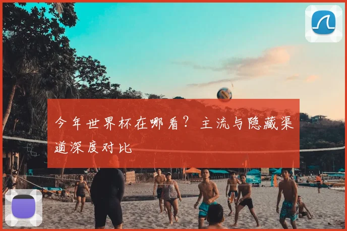 今年世界杯在哪看?主流与隐藏渠道深度对比