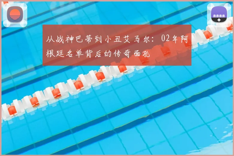从战神巴蒂到小丑艾马尔:02年阿根廷名单背后的传奇面孔