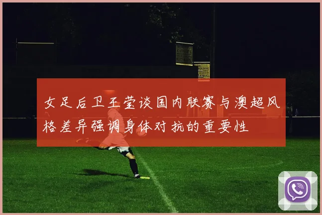 女足后卫王莹谈国内联赛与澳超风格差异强调身体对抗的重要性