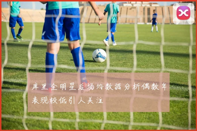 库里全明星后场均数据分析偶数年表现较低引人关注