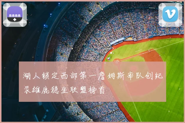 湖人锁定西部第一詹姆斯率队创纪录雄鹿稳坐联盟榜首
