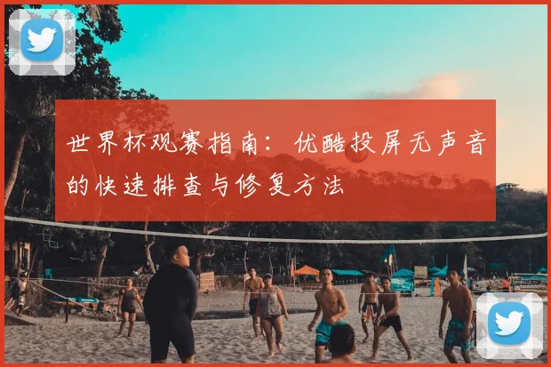 世界杯观赛指南:优酷投屏无声音的快速排查与修复方法