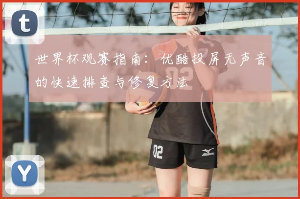 世界杯观赛指南:优酷投屏无声音的快速排查与修复方法