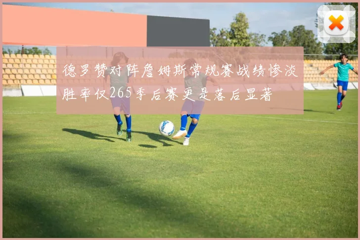 德罗赞对阵詹姆斯常规赛战绩惨淡胜率仅265季后赛更是落后显著