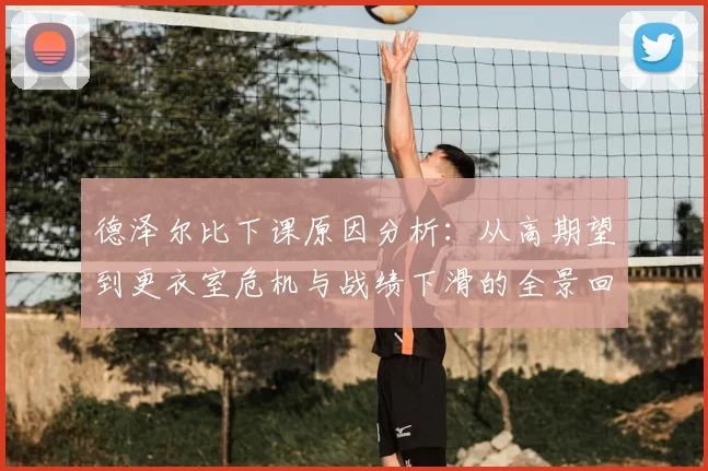 德泽尔比下课原因分析：从高期望到更衣室危机与战绩下滑的全景回顾