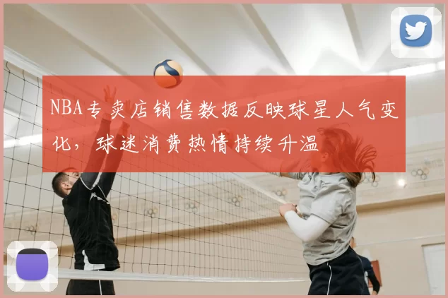 NBA专卖店销售数据反映球星人气变化，球迷消费热情持续升温