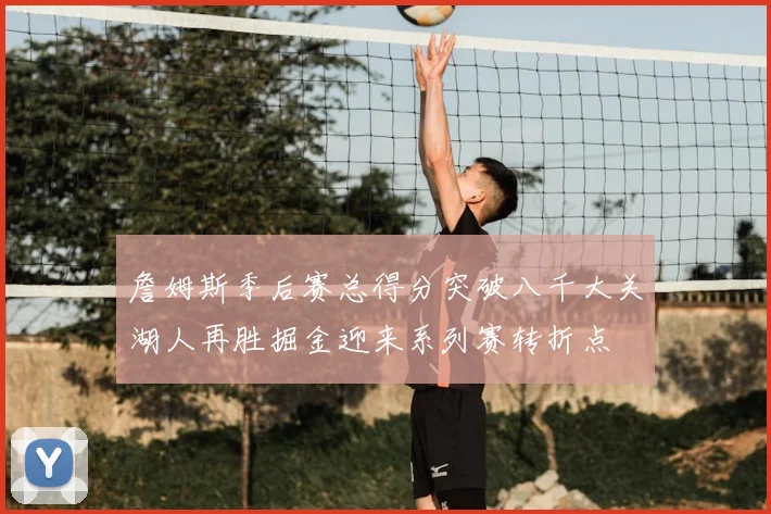 詹姆斯季后赛总得分突破八千大关湖人再胜掘金迎来系列赛转折点