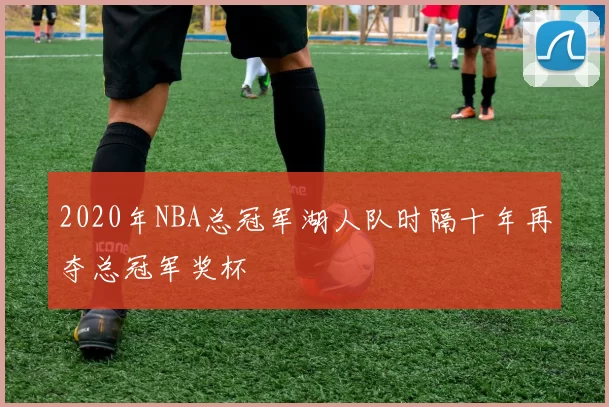 2020年NBA总冠军湖人队时隔十年再夺总冠军奖杯