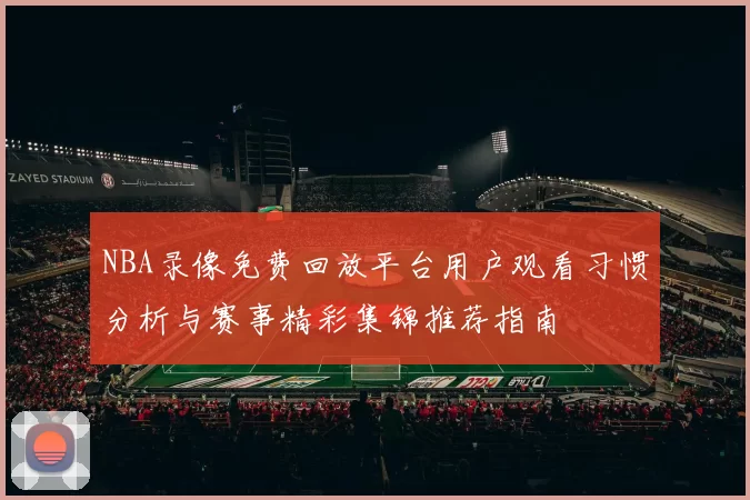 NBA录像免费回放平台用户观看习惯分析与赛事精彩集锦推荐指南