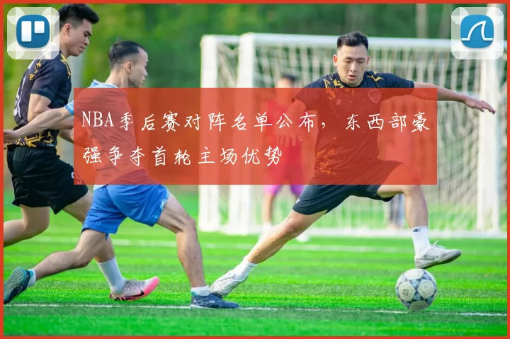 NBA季后赛对阵名单公布，东西部豪强争夺首轮主场优势