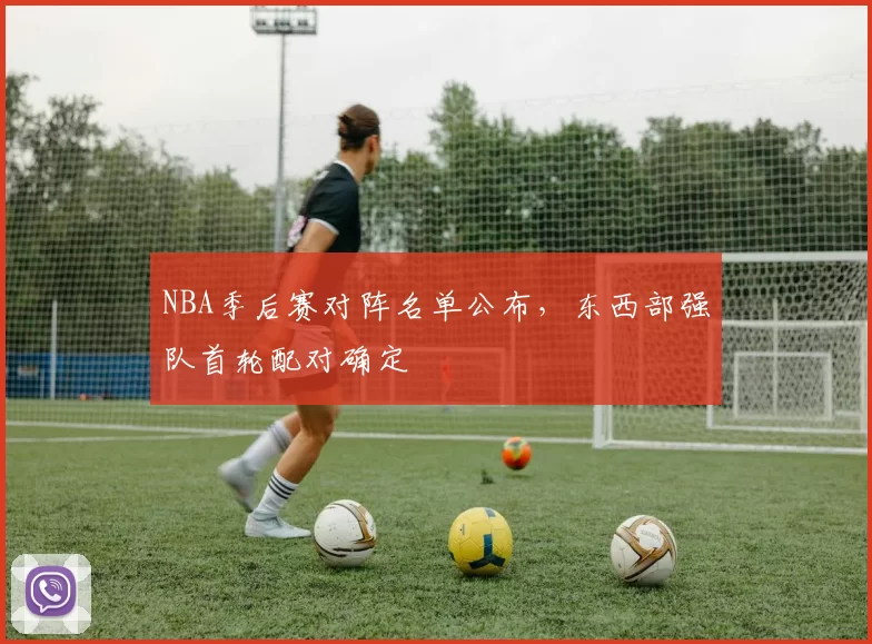 NBA季后赛对阵名单公布，东西部强队首轮配对确定