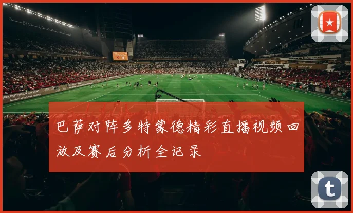 巴萨对阵多特蒙德精彩直播视频回放及赛后分析全记录