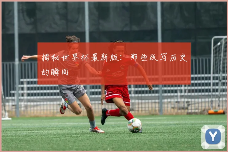 揭秘世界杯最新版:那些改写历史的瞬间