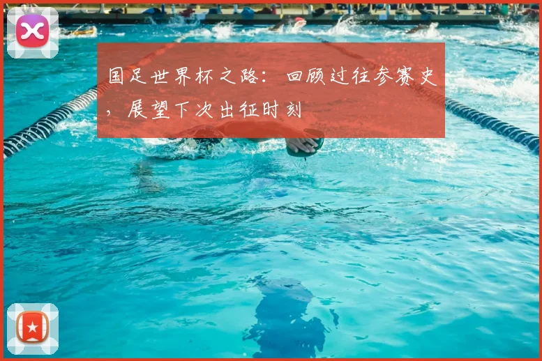 国足世界杯之路：回顾过往参赛史，展望下次出征时刻