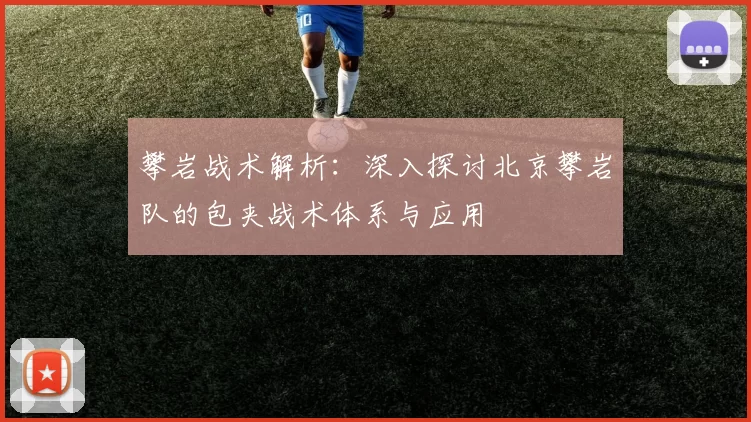 攀岩战术解析：深入探讨北京攀岩队的包夹战术体系与应用