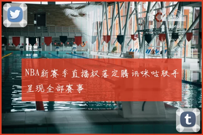 NBA新赛季直播权落定腾讯咪咕联手呈现全部赛事