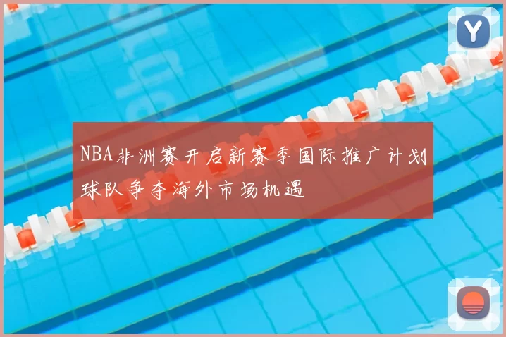 NBA非洲赛开启新赛季国际推广计划球队争夺海外市场机遇