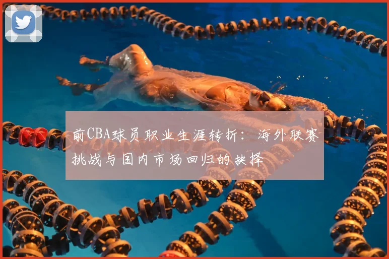 前CBA球员职业生涯转折：海外联赛挑战与国内市场回归的抉择