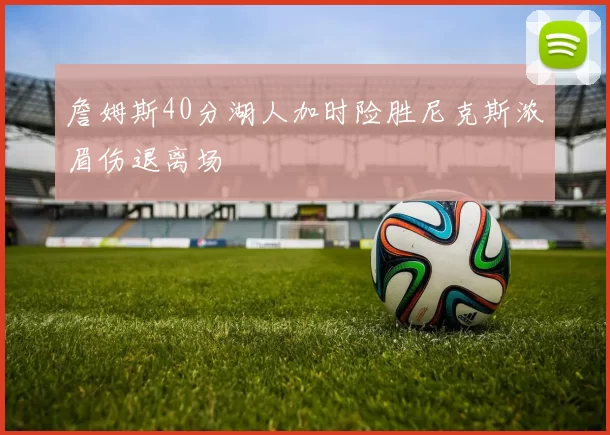 詹姆斯40分湖人加时险胜尼克斯浓眉伤退离场
