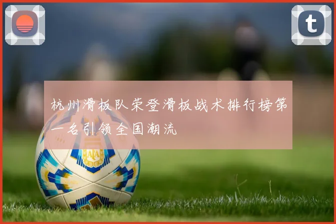 杭州滑板队荣登滑板战术排行榜第一名引领全国潮流