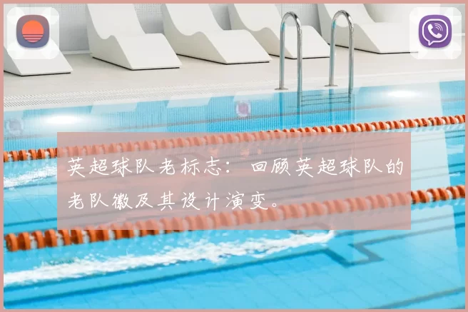 英超球队老标志：回顾英超球队的老队徽及其设计演变。