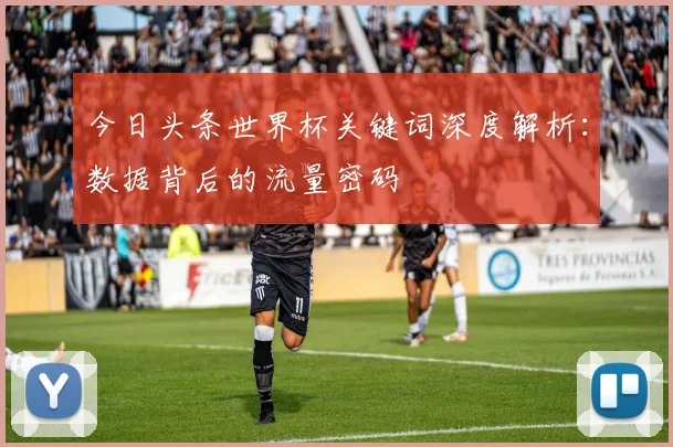 今日头条世界杯关键词深度解析:数据背后的流量密码