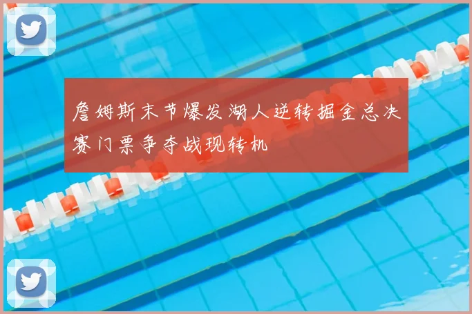 詹姆斯末节爆发湖人逆转掘金总决赛门票争夺战现转机
