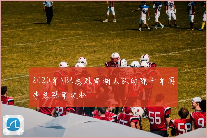 2020年NBA总冠军湖人队时隔十年再夺总冠军奖杯