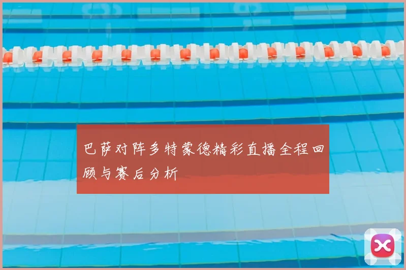 巴萨对阵多特蒙德精彩直播全程回顾与赛后分析