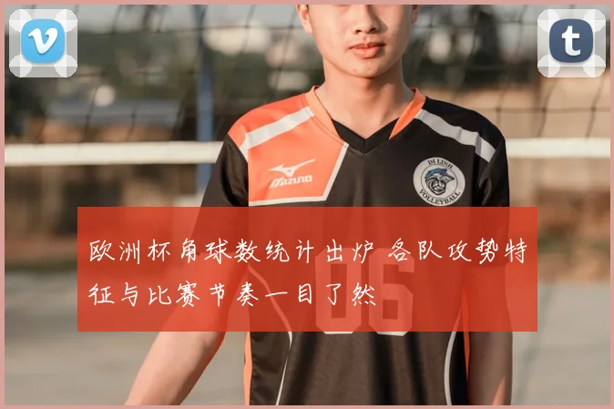 欧洲杯角球数统计出炉 各队攻势特征与比赛节奏一目了然