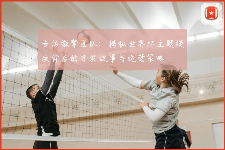 专访微擎团队：揭秘世界杯主题模块背后的开发故事与运营策略