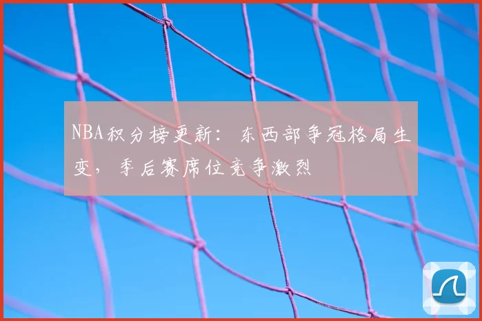 NBA积分榜更新：东西部争冠格局生变，季后赛席位竞争激烈