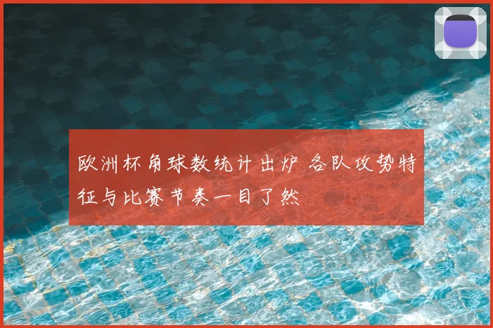 欧洲杯角球数统计出炉 各队攻势特征与比赛节奏一目了然