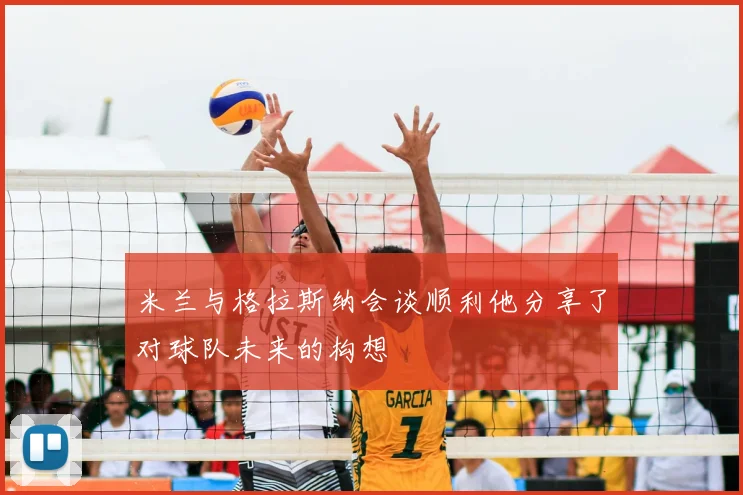 米兰与格拉斯纳会谈顺利他分享了对球队未来的构想