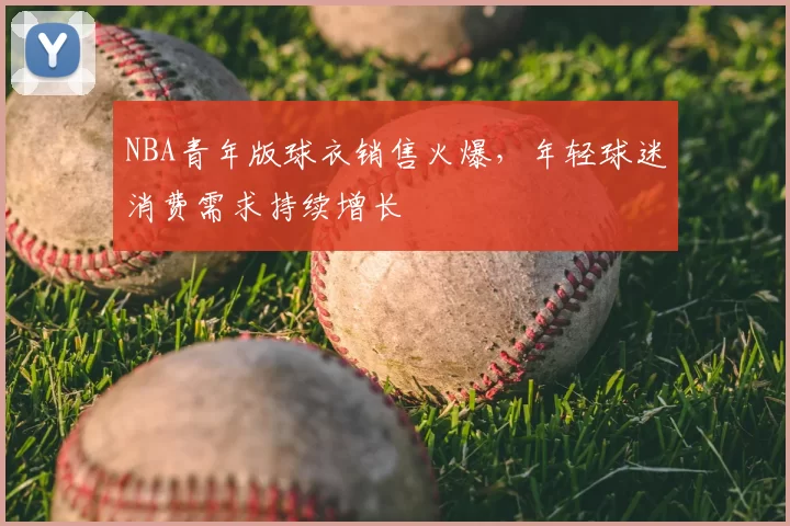 NBA青年版球衣销售火爆，年轻球迷消费需求持续增长