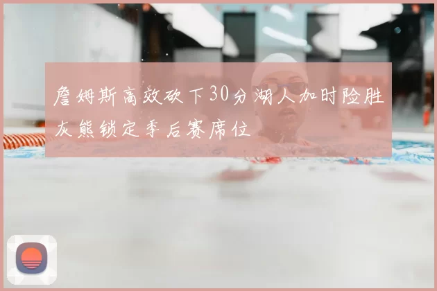 詹姆斯高效砍下30分湖人加时险胜灰熊锁定季后赛席位