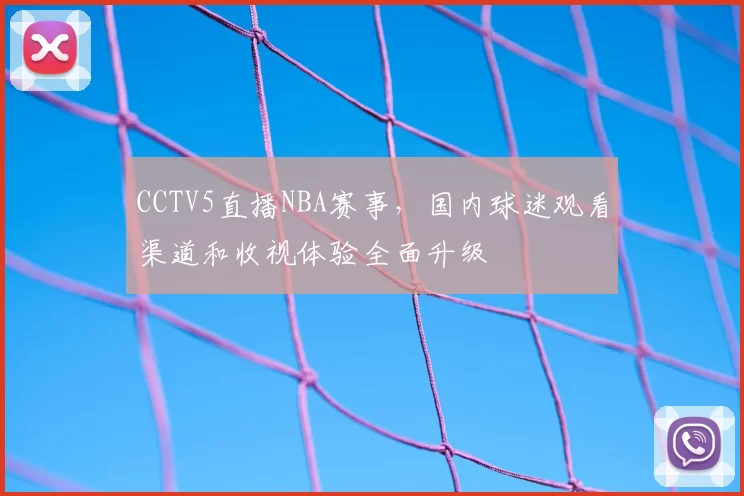 CCTV5直播NBA赛事，国内球迷观看渠道和收视体验全面升级